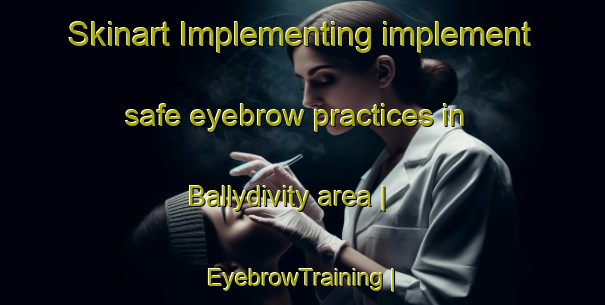 Skinart Implementing implement safe eyebrow practices in Ballydivity area | EyebrowTraining | EyebrowClasses | SkinartTraining-United Kingdom